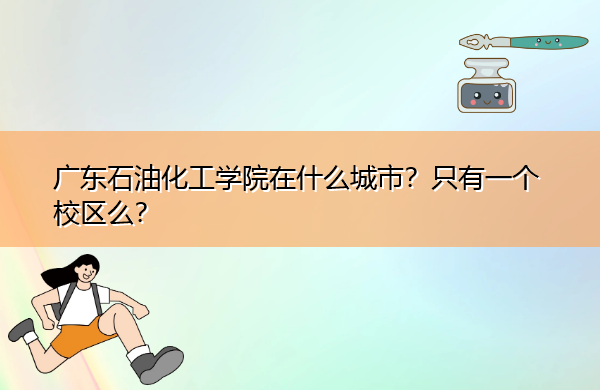 广东石油化工学院在什么城市？只有一个校区么？