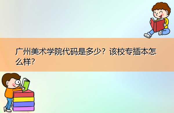 广州美术学院代码是多少?该校专插本怎么样? 广州美术学院代码是多少?该校专插本怎么样?