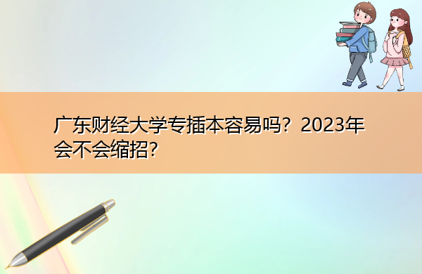 广东财经大学专插本容易吗?2023年会不会缩招? 广东财经大学专插本容易吗?2023年会不会缩招?
