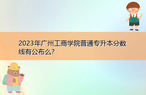 2023年广州工商学院普通专升本分数线有公布么？