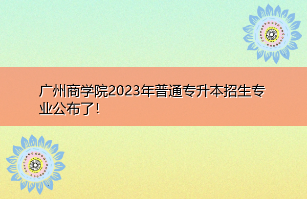 广州商学院2023年普通专升本招生专业公布了！