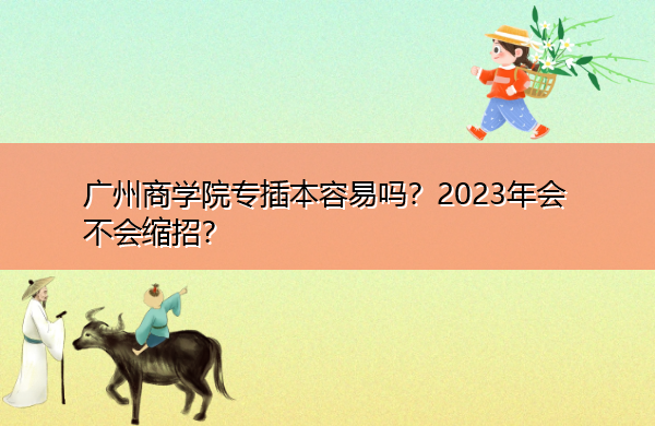 广州商学院专插本容易吗?2023年会不会缩招? 广州商学院专插本容易吗?2023年会不会缩招?