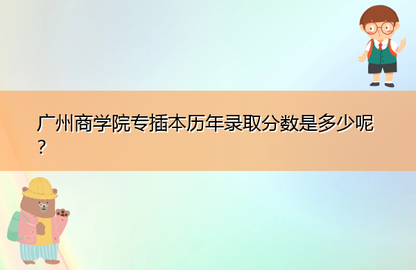 广州商学院专插本历年录取分数是多少呢？