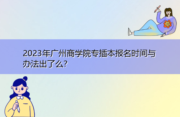 2023年广州商学院专插本报名时间与办法出了么？