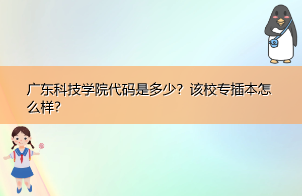广东科技学院代码是多少?该校专插本怎么样? 广东科技学院代码是多少?该校专插本怎么样?