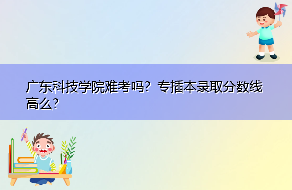 广东科技学院难考吗?专插本录取分数线高么? 广东科技学院难考吗?专插本录取分数线高么?