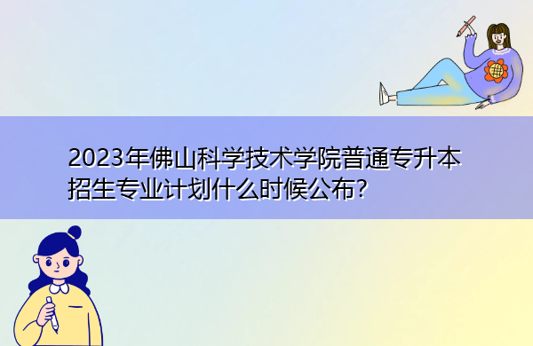 2023年佛山科学技术学院普通专升本招生专业计划什么时候公布? 2023年佛山科学技术学院普通专升本招生专业计划什么时候公布?