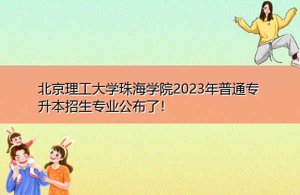 北京理工大学珠海学院2023年普通专升本招生专业公布了! 北京理工大学珠海学院2023年普通专升本招生专业公布了!