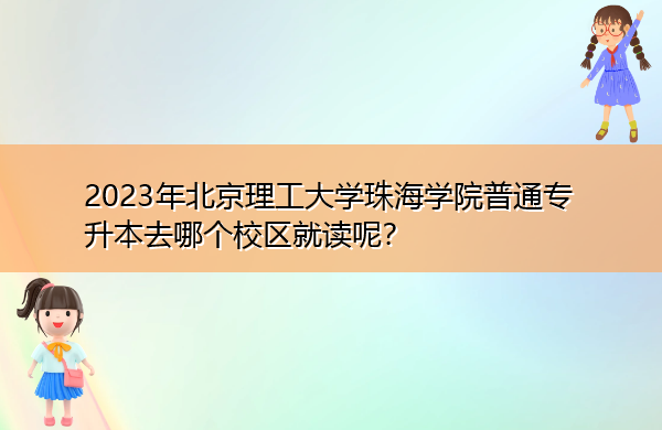2023年北京理工大学珠海学院普通专升本去哪个校区就读呢? 2023年北京理工大学珠海学院普通专升本去哪个校区就读呢?