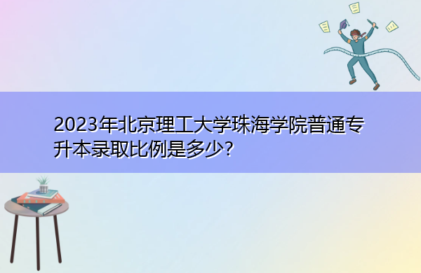 2023年北京理工大学珠海学院普通专升本录取比例是多少? 2023年北京理工大学珠海学院普通专升本录取比例是多少?