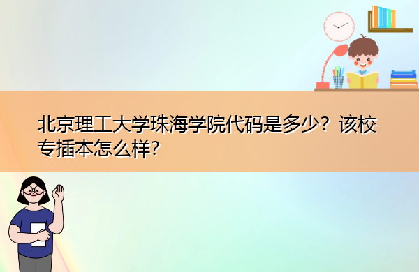 北京理工大学珠海学院代码是多少?该校专插本怎么样? 北京理工大学珠海学院代码是多少?该校专插本怎么样?