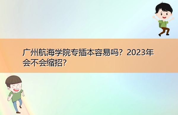广州航海学院专插本容易吗？2023年会不会缩招？