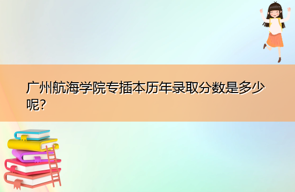 广州航海学院专插本历年录取分数是多少呢? 广州航海学院专插本历年录取分数是多少呢?