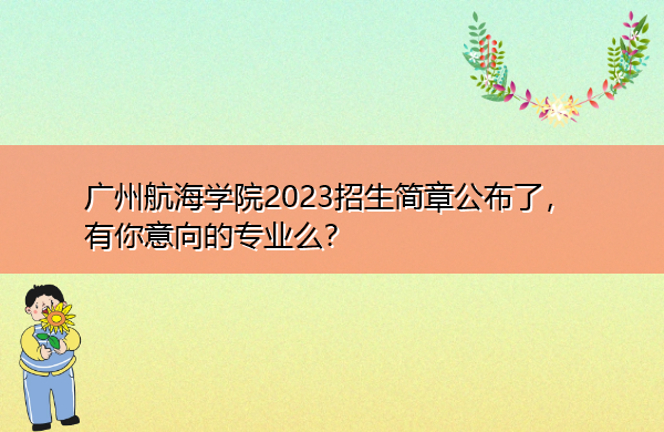 广州航海学院2023招生简章公布了，有你意向的专业么？