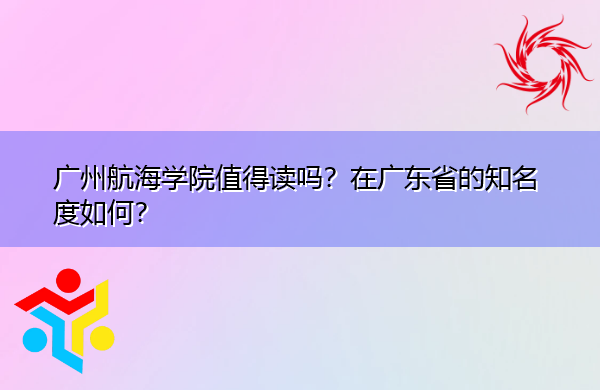 广州航海学院值得读吗？在广东省的知名度如何？