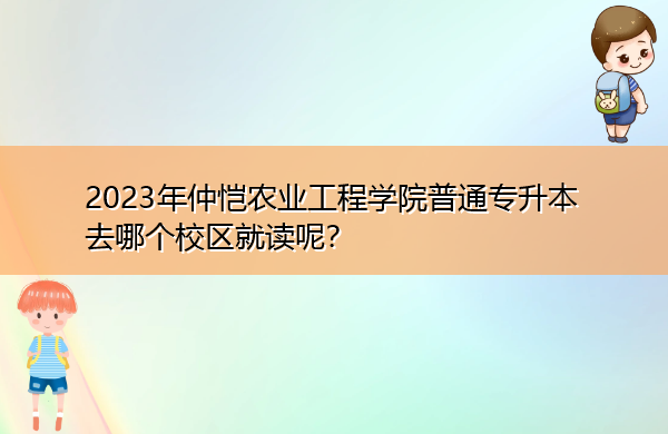 2023年仲恺农业工程学院普通专升本去哪个校区就读呢？