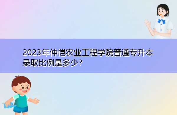 2023年仲恺农业工程学院普通专升本录取比例是多少? 2023年仲恺农业工程学院普通专升本录取比例是多少?