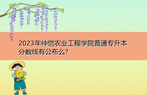 2023年仲恺农业工程学院普通专升本分数线有公布么? 2023年仲恺农业工程学院普通专升本分数线有公布么?
