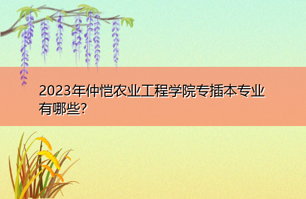 2023年仲恺农业工程学院专插本专业有哪些? 2023年仲恺农业工程学院专插本专业有哪些?
