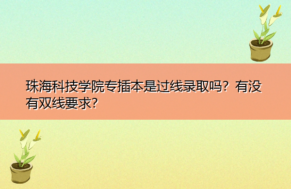 珠海科技学院专插本是过线录取吗?有没有双线要求? 珠海科技学院专插本是过线录取吗?有没有双线要求?