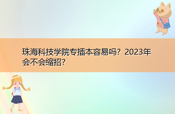 珠海科技学院专插本容易吗？2023年会不会缩招？