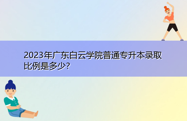 2023年广东白云学院普通专升本录取比例是多少? 2023年广东白云学院普通专升本录取比例是多少?