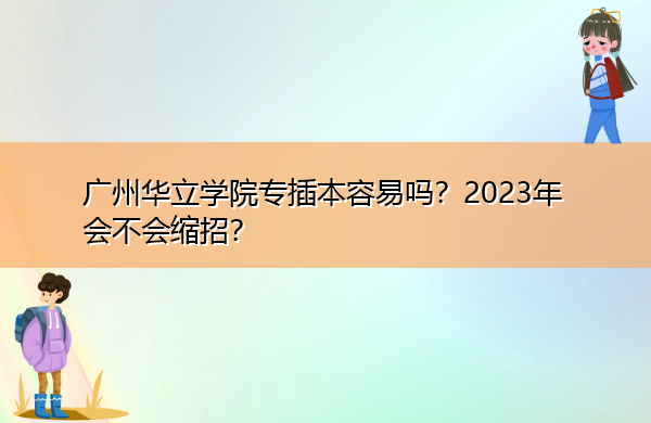 广州华立学院专插本容易吗？2023年会不会缩招？