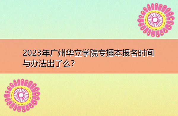 2023年广州华立学院专插本报名时间与办法出了么？