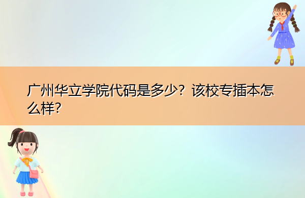 广州华立学院代码是多少？该校专插本怎么样？
