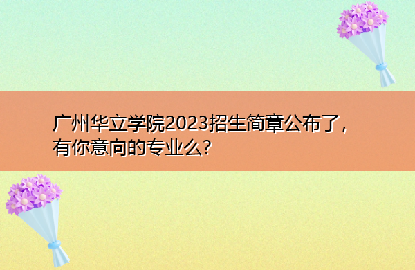 广州华立学院2023招生简章公布了,有你意向的专业么? 广州华立学院2023招生简章公布了,有你意向的专业么?