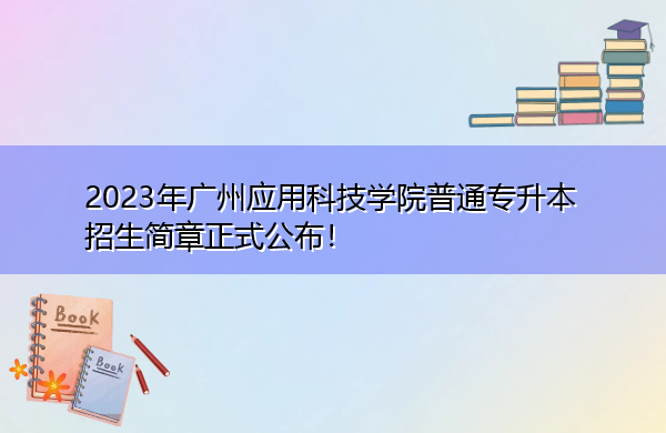 2023年广州应用科技学院普通专升本招生简章正式公布! 2023年广州应用科技学院普通专升本招生简章正式公布!