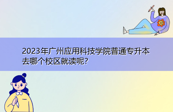 2023年广州应用科技学院普通专升本去哪个校区就读呢? 2023年广州应用科技学院普通专升本去哪个校区就读呢?