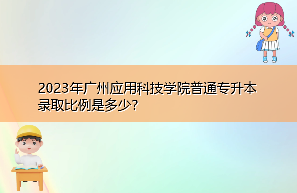2023年广州应用科技学院普通专升本录取比例是多少? 2023年广州应用科技学院普通专升本录取比例是多少?
