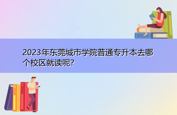 2023年东莞城市学院普通专升本去哪个校区就读呢? 2023年东莞城市学院普通专升本去哪个校区就读呢?