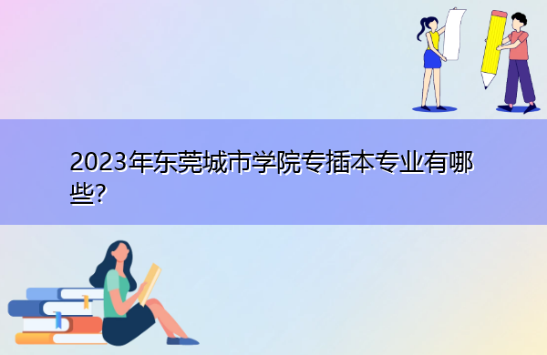 2023年东莞城市学院专插本专业有哪些? 2023年东莞城市学院专插本专业有哪些?