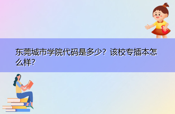 东莞城市学院代码是多少?该校专插本怎么样? 东莞城市学院代码是多少?该校专插本怎么样?