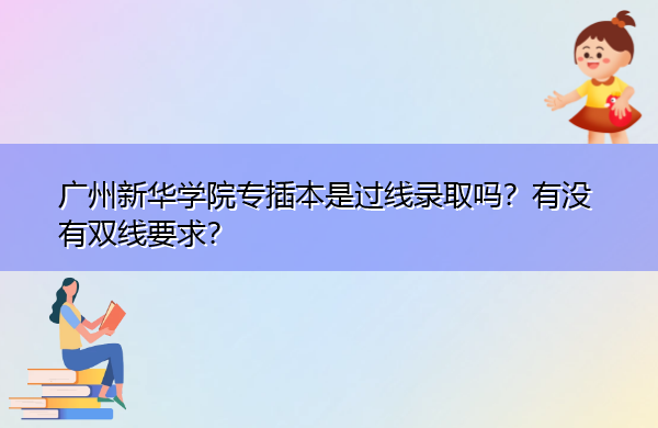 广州新华学院专插本是过线录取吗?有没有双线要求? 广州新华学院专插本是过线录取吗?有没有双线要求?