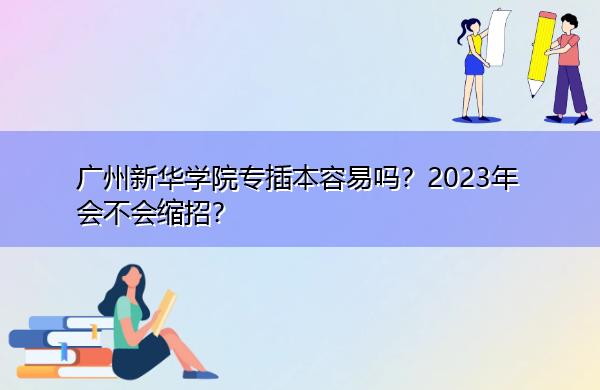广州新华学院专插本容易吗?2023年会不会缩招? 广州新华学院专插本容易吗?2023年会不会缩招?