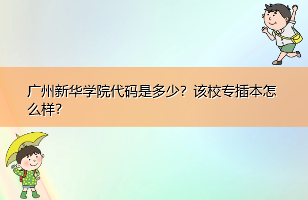 广州新华学院代码是多少?该校专插本怎么样? 广州新华学院代码是多少?该校专插本怎么样?