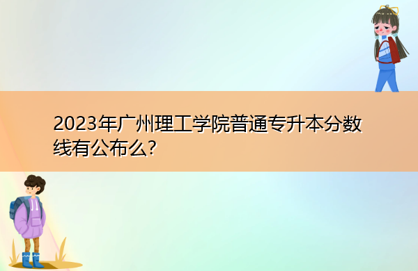 2023年广州理工学院普通专升本分数线有公布么? 2023年广州理工学院普通专升本分数线有公布么?