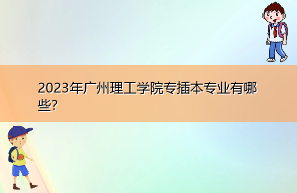 2023年广州理工学院专插本专业有哪些? 2023年广州理工学院专插本专业有哪些?