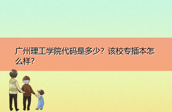 广州理工学院代码是多少？该校专插本怎么样？
