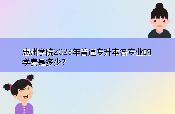 惠州学院2023年普通专升本各专业的学费是多少? 惠州学院2023年普通专升本各专业的学费是多少?