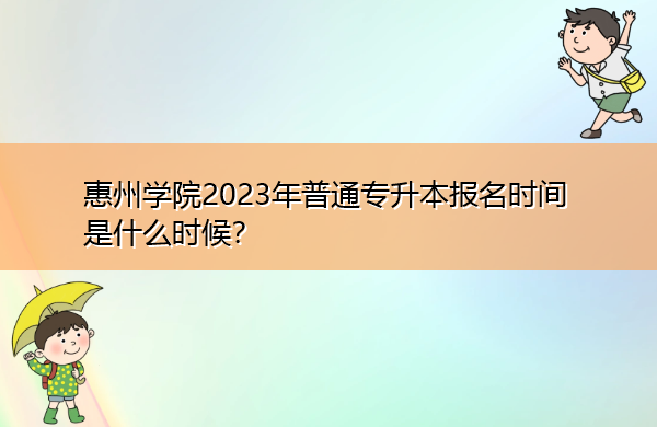 惠州学院2023年普通专升本报名时间是什么时候？