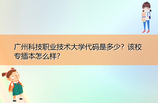 广州科技职业技术大学代码是多少?该校专插本怎么样? 广州科技职业技术大学代码是多少?该校专插本怎么样?