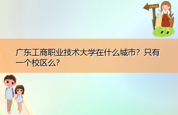 广东工商职业技术大学在什么城市?只有一个校区么? 广东工商职业技术大学在什么城市?只有一个校区么?