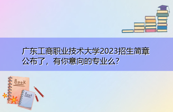广东工商职业技术大学2023招生简章公布了,有你意向的专业么? 广东工商职业技术大学2023招生简章公布了,有你意向的专业么?