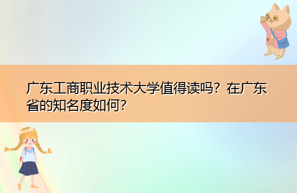 广东工商职业技术大学值得读吗？在广东省的知名度如何？