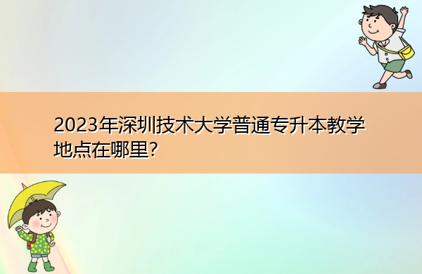 2023年深圳技术大学普通专升本教学地点在哪里? 2023年深圳技术大学普通专升本教学地点在哪里?