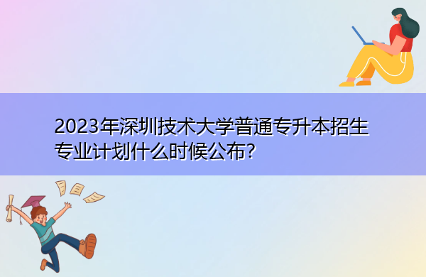 2023年深圳技术大学普通专升本招生专业计划什么时候公布? 2023年深圳技术大学普通专升本招生专业计划什么时候公布?